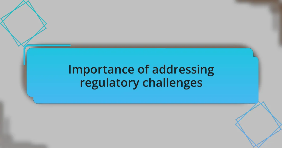 Importance of addressing regulatory challenges